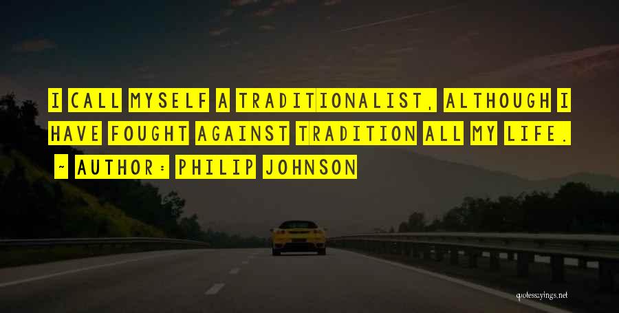 Philip Johnson Quotes: I Call Myself A Traditionalist, Although I Have Fought Against Tradition All My Life.