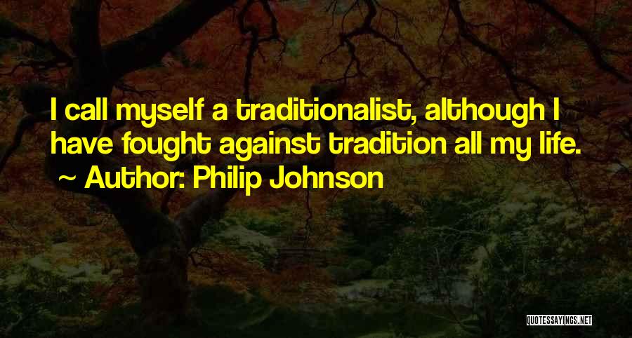 Philip Johnson Quotes: I Call Myself A Traditionalist, Although I Have Fought Against Tradition All My Life.