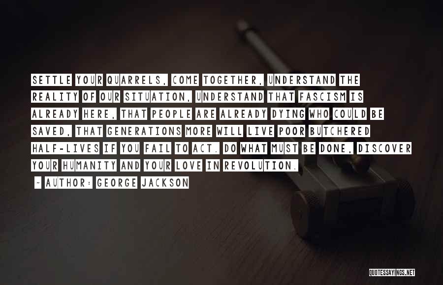 George Jackson Quotes: Settle Your Quarrels, Come Together, Understand The Reality Of Our Situation, Understand That Fascism Is Already Here, That People Are