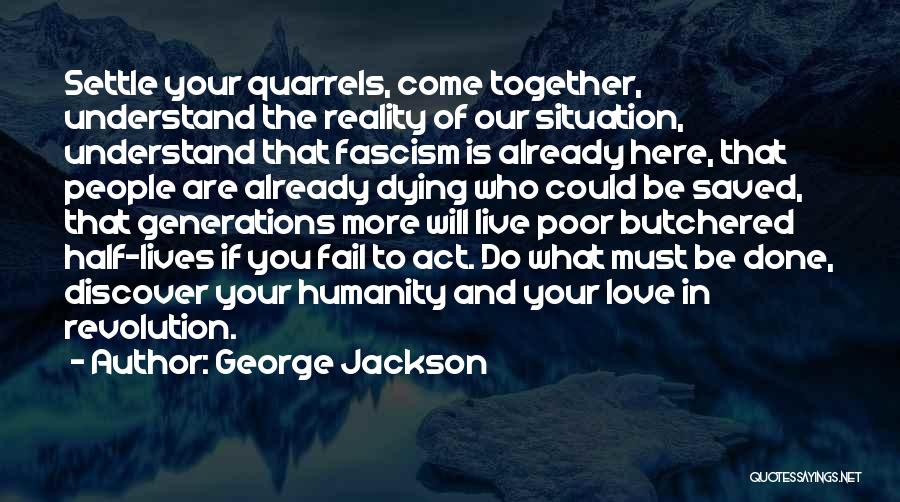 George Jackson Quotes: Settle Your Quarrels, Come Together, Understand The Reality Of Our Situation, Understand That Fascism Is Already Here, That People Are