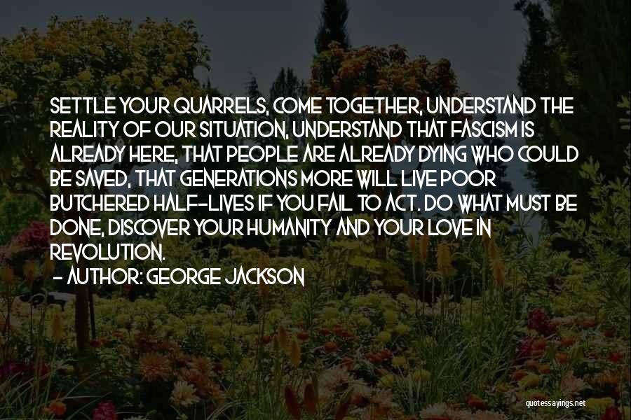 George Jackson Quotes: Settle Your Quarrels, Come Together, Understand The Reality Of Our Situation, Understand That Fascism Is Already Here, That People Are
