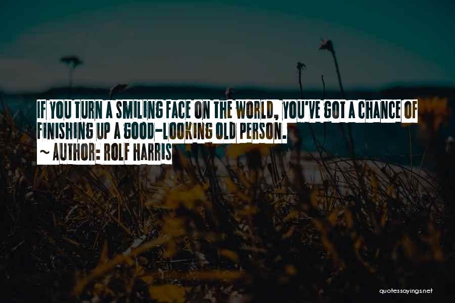 Rolf Harris Quotes: If You Turn A Smiling Face On The World, You've Got A Chance Of Finishing Up A Good-looking Old Person.