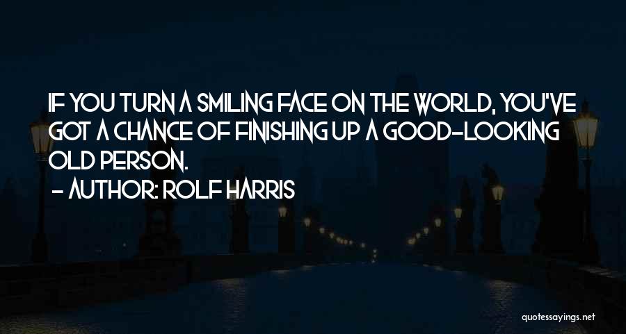 Rolf Harris Quotes: If You Turn A Smiling Face On The World, You've Got A Chance Of Finishing Up A Good-looking Old Person.