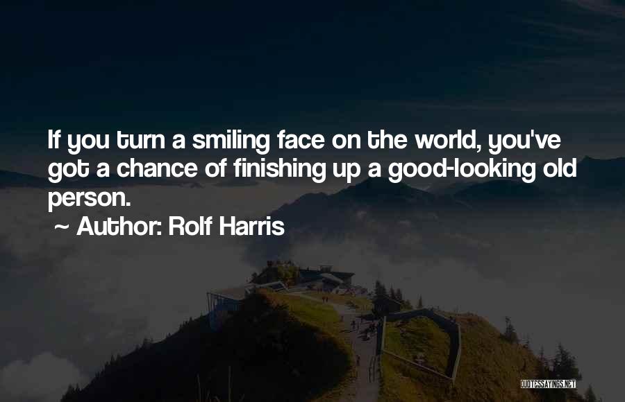 Rolf Harris Quotes: If You Turn A Smiling Face On The World, You've Got A Chance Of Finishing Up A Good-looking Old Person.
