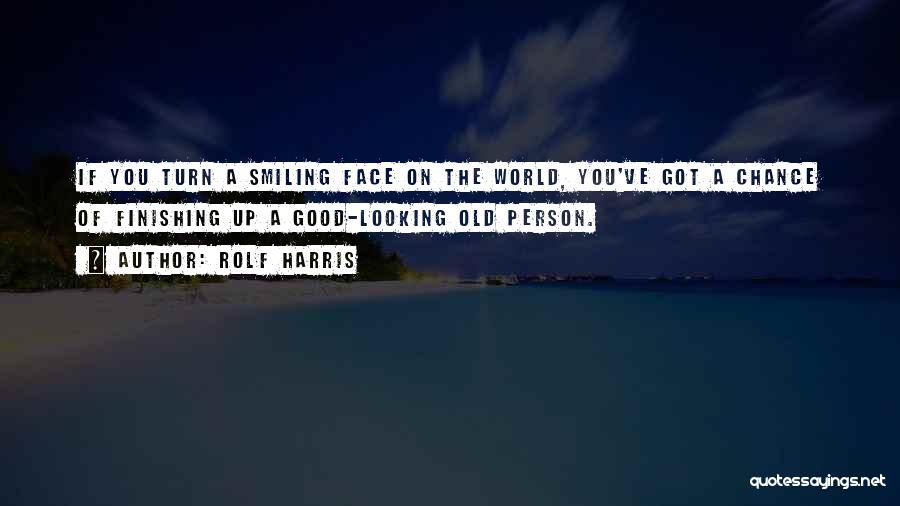 Rolf Harris Quotes: If You Turn A Smiling Face On The World, You've Got A Chance Of Finishing Up A Good-looking Old Person.