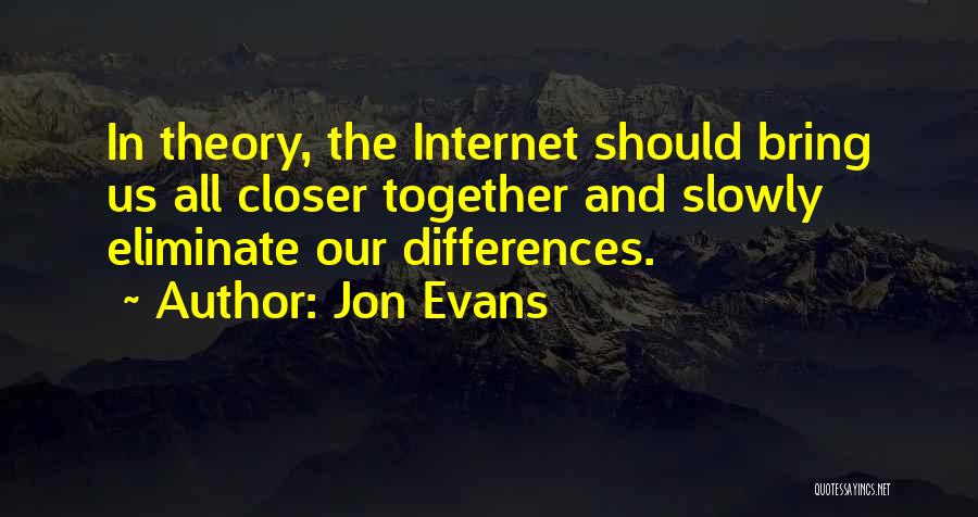 Jon Evans Quotes: In Theory, The Internet Should Bring Us All Closer Together And Slowly Eliminate Our Differences.