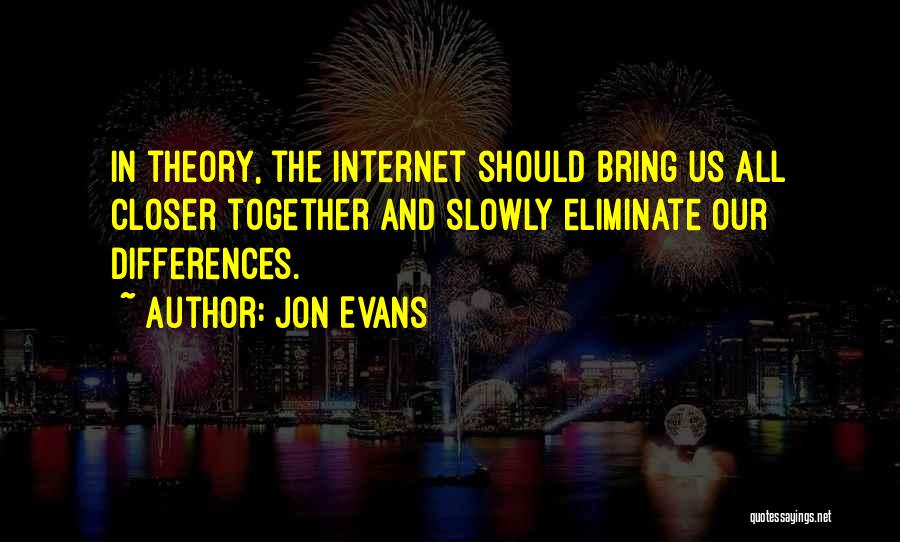 Jon Evans Quotes: In Theory, The Internet Should Bring Us All Closer Together And Slowly Eliminate Our Differences.