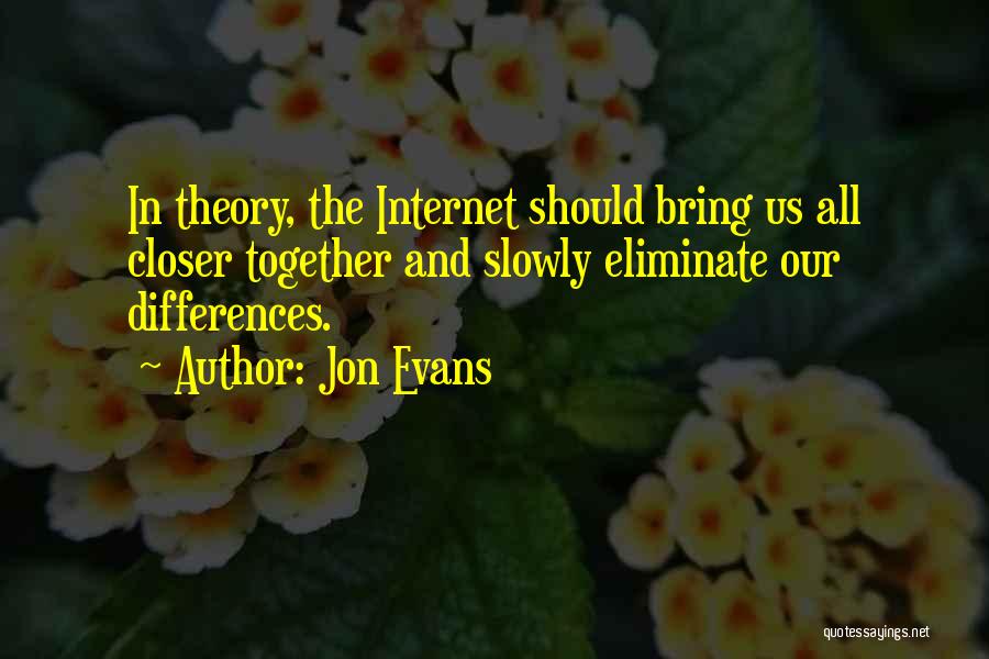 Jon Evans Quotes: In Theory, The Internet Should Bring Us All Closer Together And Slowly Eliminate Our Differences.