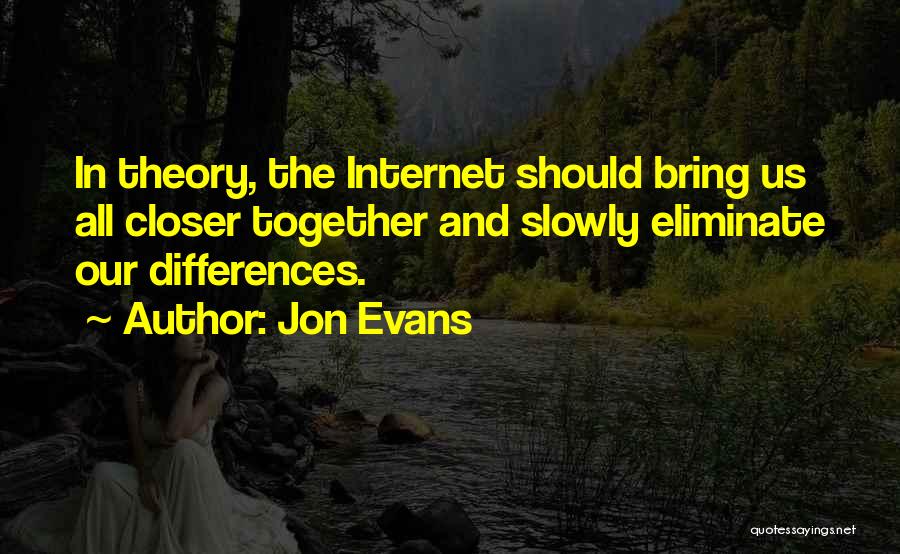 Jon Evans Quotes: In Theory, The Internet Should Bring Us All Closer Together And Slowly Eliminate Our Differences.