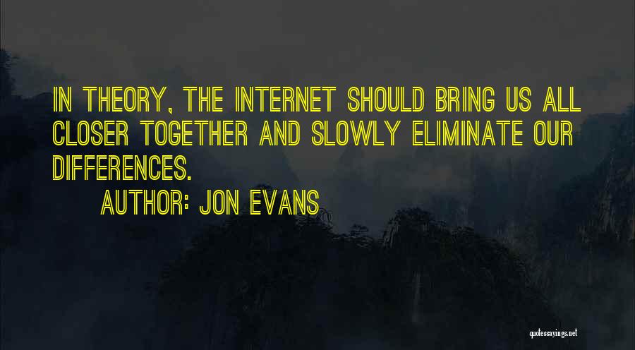 Jon Evans Quotes: In Theory, The Internet Should Bring Us All Closer Together And Slowly Eliminate Our Differences.