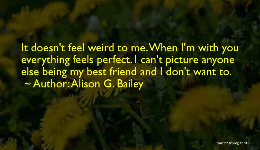Alison G. Bailey Quotes: It Doesn't Feel Weird To Me. When I'm With You Everything Feels Perfect. I Can't Picture Anyone Else Being My