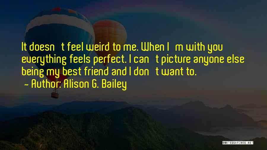 Alison G. Bailey Quotes: It Doesn't Feel Weird To Me. When I'm With You Everything Feels Perfect. I Can't Picture Anyone Else Being My