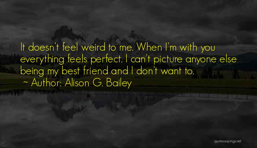Alison G. Bailey Quotes: It Doesn't Feel Weird To Me. When I'm With You Everything Feels Perfect. I Can't Picture Anyone Else Being My
