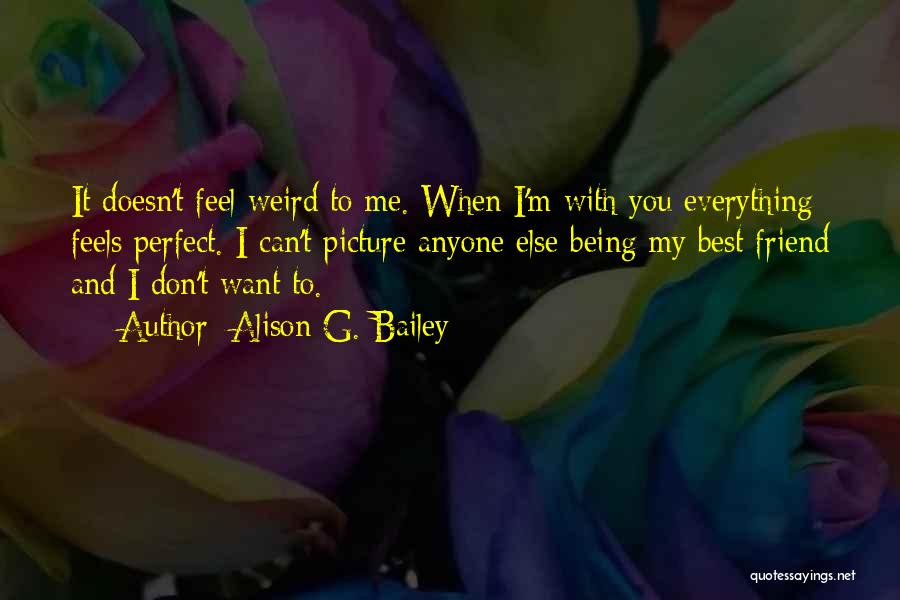 Alison G. Bailey Quotes: It Doesn't Feel Weird To Me. When I'm With You Everything Feels Perfect. I Can't Picture Anyone Else Being My