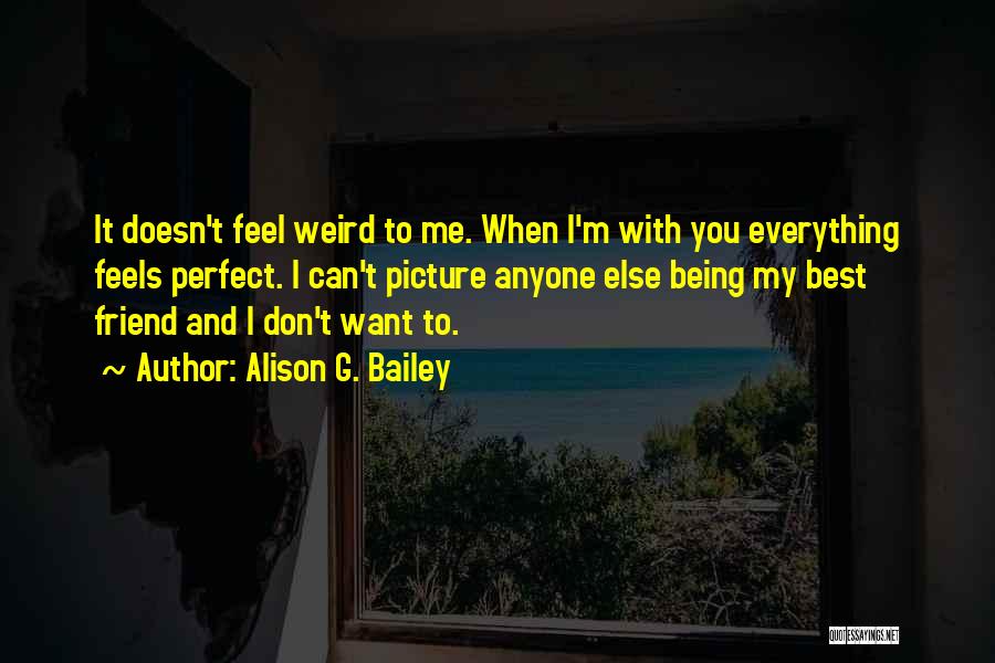 Alison G. Bailey Quotes: It Doesn't Feel Weird To Me. When I'm With You Everything Feels Perfect. I Can't Picture Anyone Else Being My