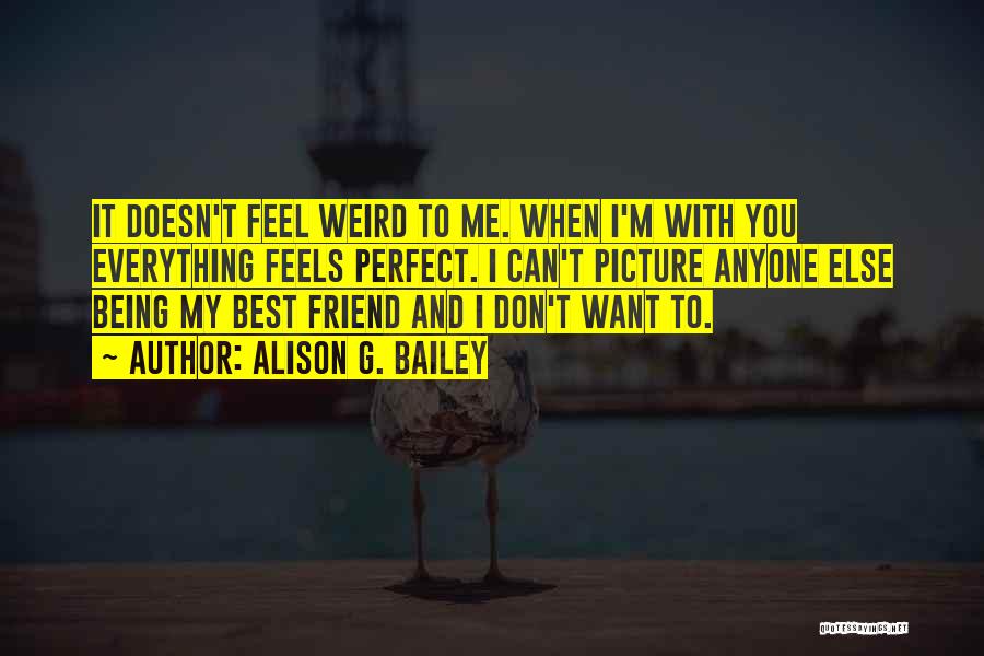 Alison G. Bailey Quotes: It Doesn't Feel Weird To Me. When I'm With You Everything Feels Perfect. I Can't Picture Anyone Else Being My