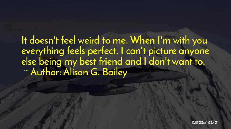 Alison G. Bailey Quotes: It Doesn't Feel Weird To Me. When I'm With You Everything Feels Perfect. I Can't Picture Anyone Else Being My