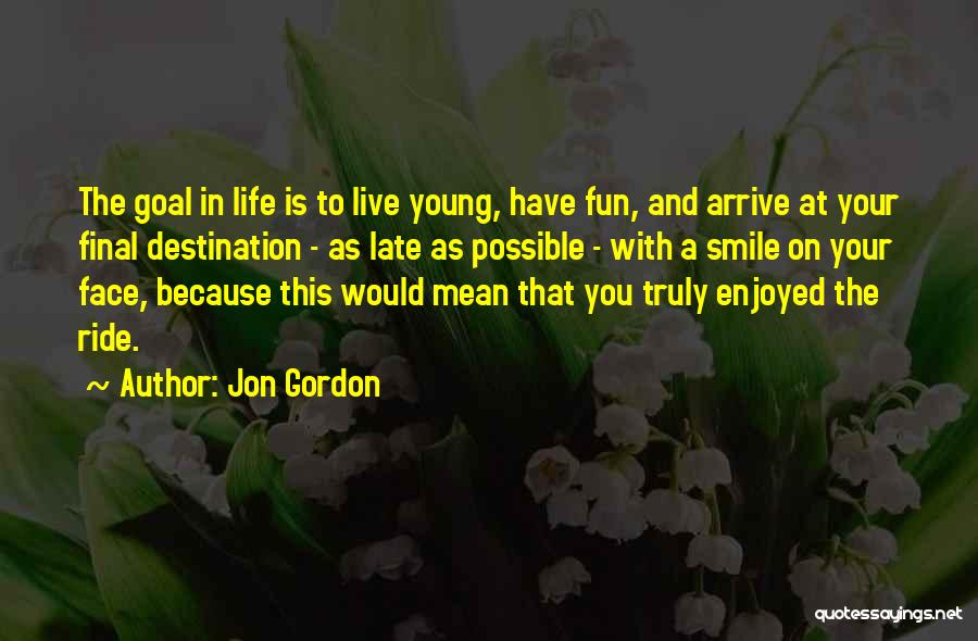 Jon Gordon Quotes: The Goal In Life Is To Live Young, Have Fun, And Arrive At Your Final Destination - As Late As