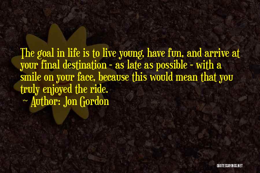 Jon Gordon Quotes: The Goal In Life Is To Live Young, Have Fun, And Arrive At Your Final Destination - As Late As