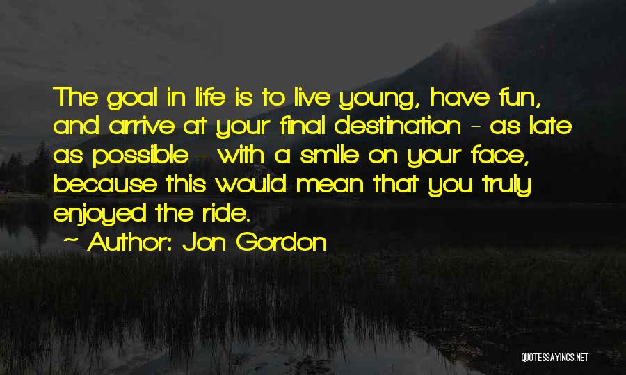 Jon Gordon Quotes: The Goal In Life Is To Live Young, Have Fun, And Arrive At Your Final Destination - As Late As