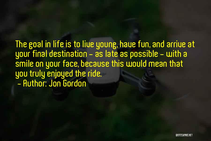 Jon Gordon Quotes: The Goal In Life Is To Live Young, Have Fun, And Arrive At Your Final Destination - As Late As