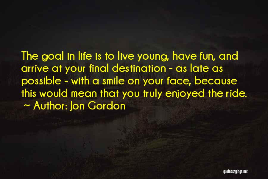 Jon Gordon Quotes: The Goal In Life Is To Live Young, Have Fun, And Arrive At Your Final Destination - As Late As