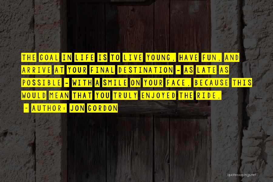 Jon Gordon Quotes: The Goal In Life Is To Live Young, Have Fun, And Arrive At Your Final Destination - As Late As