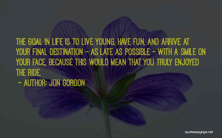 Jon Gordon Quotes: The Goal In Life Is To Live Young, Have Fun, And Arrive At Your Final Destination - As Late As