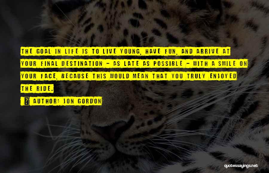 Jon Gordon Quotes: The Goal In Life Is To Live Young, Have Fun, And Arrive At Your Final Destination - As Late As