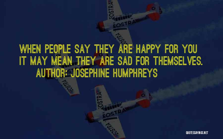 Josephine Humphreys Quotes: When People Say They Are Happy For You It May Mean They Are Sad For Themselves.