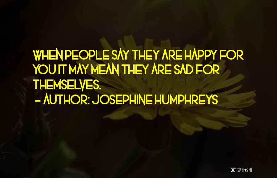 Josephine Humphreys Quotes: When People Say They Are Happy For You It May Mean They Are Sad For Themselves.