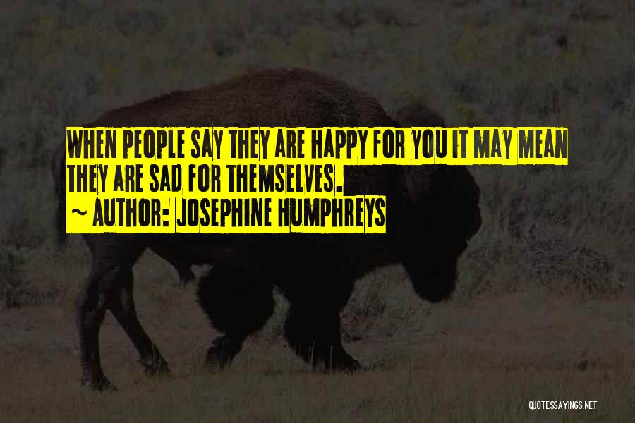 Josephine Humphreys Quotes: When People Say They Are Happy For You It May Mean They Are Sad For Themselves.