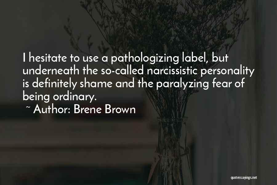 Brene Brown Quotes: I Hesitate To Use A Pathologizing Label, But Underneath The So-called Narcissistic Personality Is Definitely Shame And The Paralyzing Fear