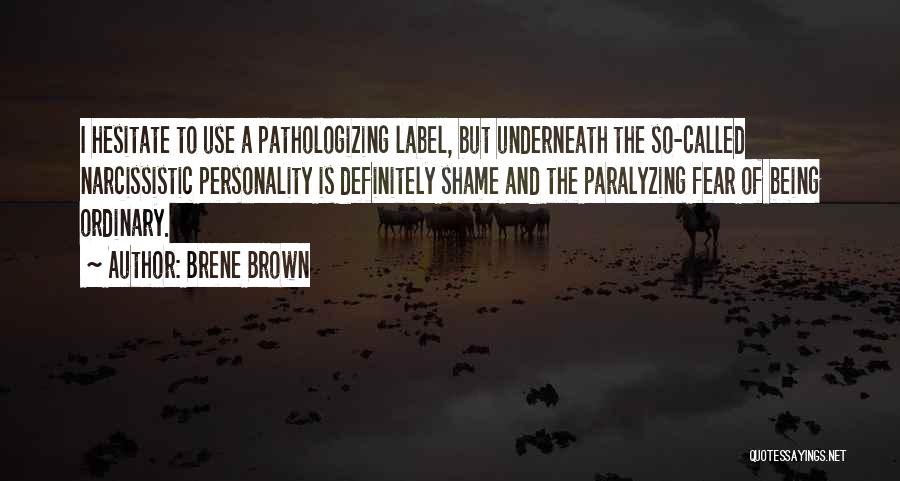 Brene Brown Quotes: I Hesitate To Use A Pathologizing Label, But Underneath The So-called Narcissistic Personality Is Definitely Shame And The Paralyzing Fear