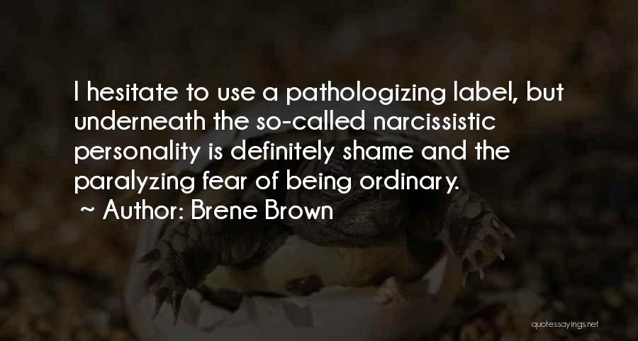 Brene Brown Quotes: I Hesitate To Use A Pathologizing Label, But Underneath The So-called Narcissistic Personality Is Definitely Shame And The Paralyzing Fear