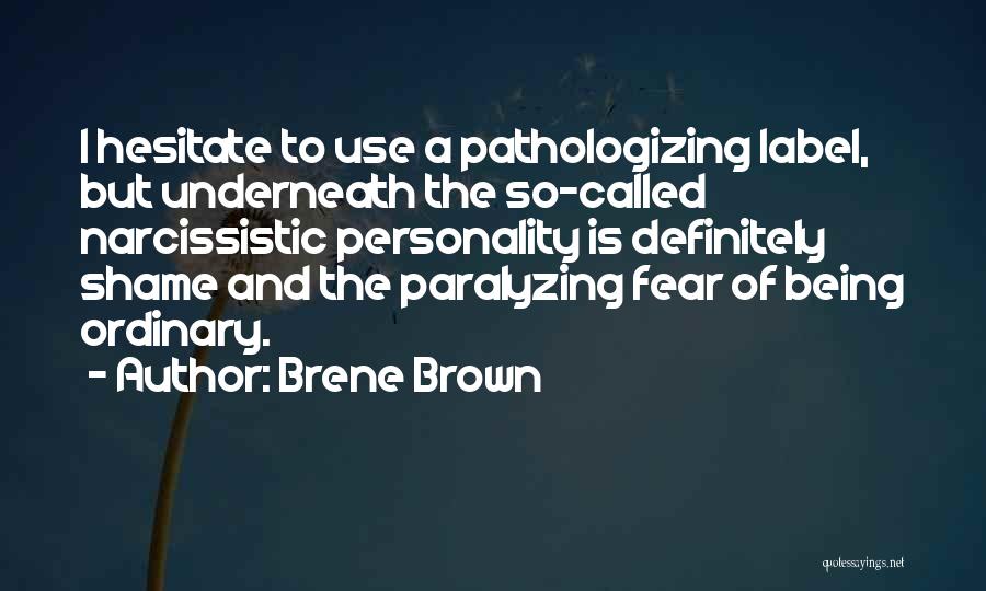 Brene Brown Quotes: I Hesitate To Use A Pathologizing Label, But Underneath The So-called Narcissistic Personality Is Definitely Shame And The Paralyzing Fear