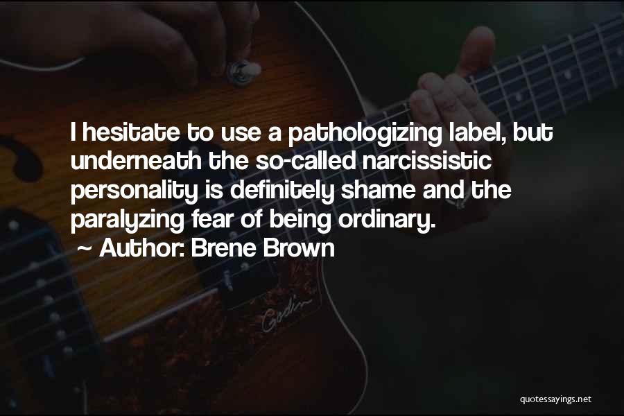 Brene Brown Quotes: I Hesitate To Use A Pathologizing Label, But Underneath The So-called Narcissistic Personality Is Definitely Shame And The Paralyzing Fear