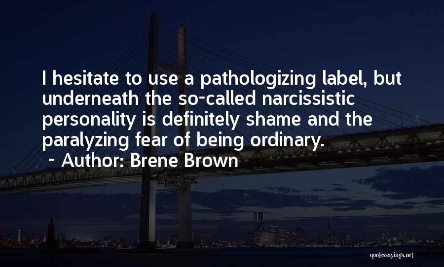 Brene Brown Quotes: I Hesitate To Use A Pathologizing Label, But Underneath The So-called Narcissistic Personality Is Definitely Shame And The Paralyzing Fear