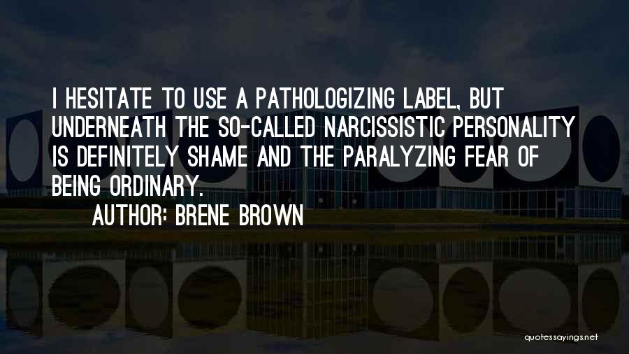 Brene Brown Quotes: I Hesitate To Use A Pathologizing Label, But Underneath The So-called Narcissistic Personality Is Definitely Shame And The Paralyzing Fear