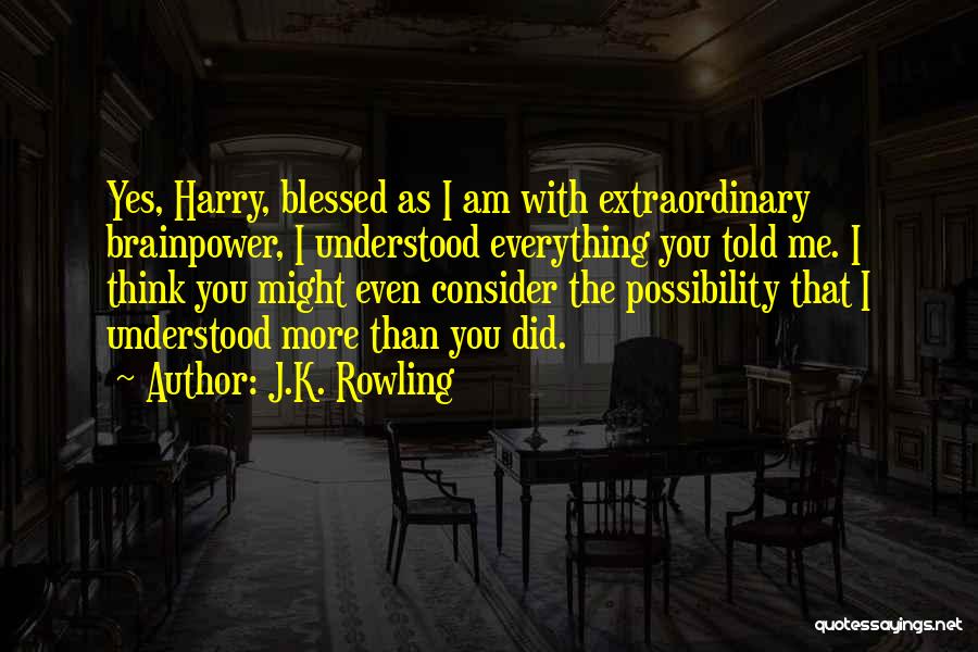 J.K. Rowling Quotes: Yes, Harry, Blessed As I Am With Extraordinary Brainpower, I Understood Everything You Told Me. I Think You Might Even