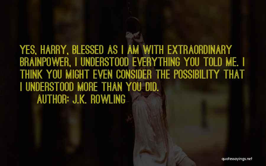 J.K. Rowling Quotes: Yes, Harry, Blessed As I Am With Extraordinary Brainpower, I Understood Everything You Told Me. I Think You Might Even
