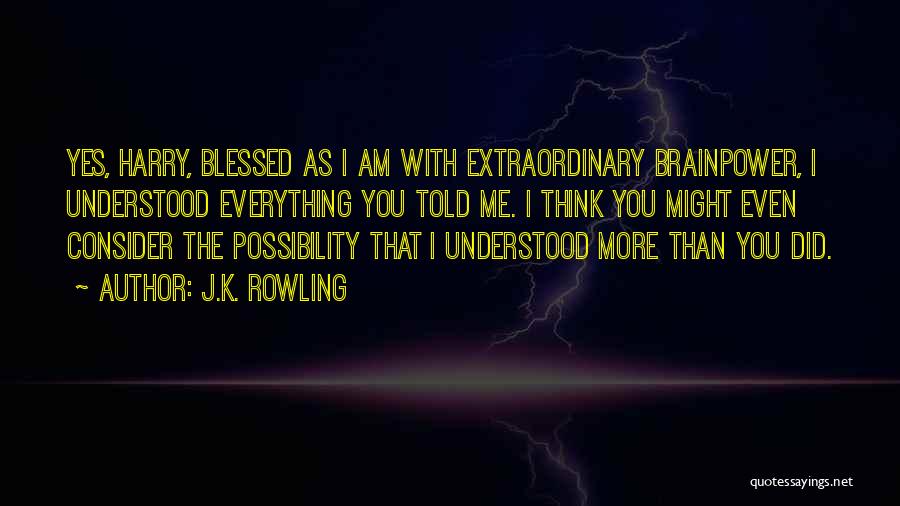J.K. Rowling Quotes: Yes, Harry, Blessed As I Am With Extraordinary Brainpower, I Understood Everything You Told Me. I Think You Might Even