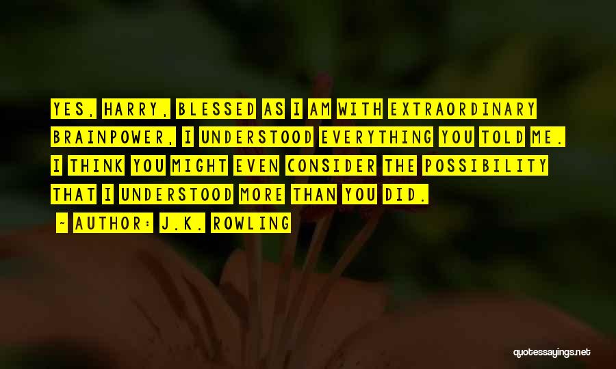 J.K. Rowling Quotes: Yes, Harry, Blessed As I Am With Extraordinary Brainpower, I Understood Everything You Told Me. I Think You Might Even