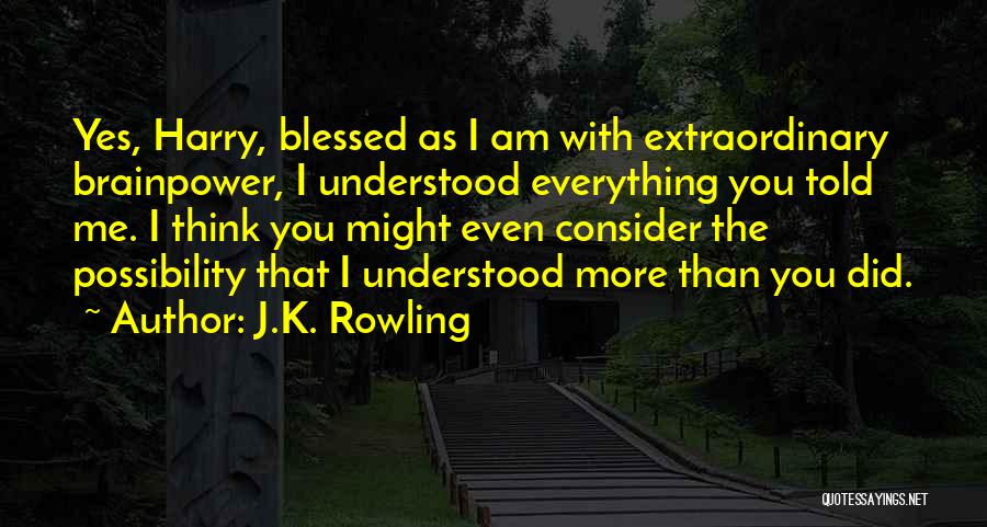 J.K. Rowling Quotes: Yes, Harry, Blessed As I Am With Extraordinary Brainpower, I Understood Everything You Told Me. I Think You Might Even