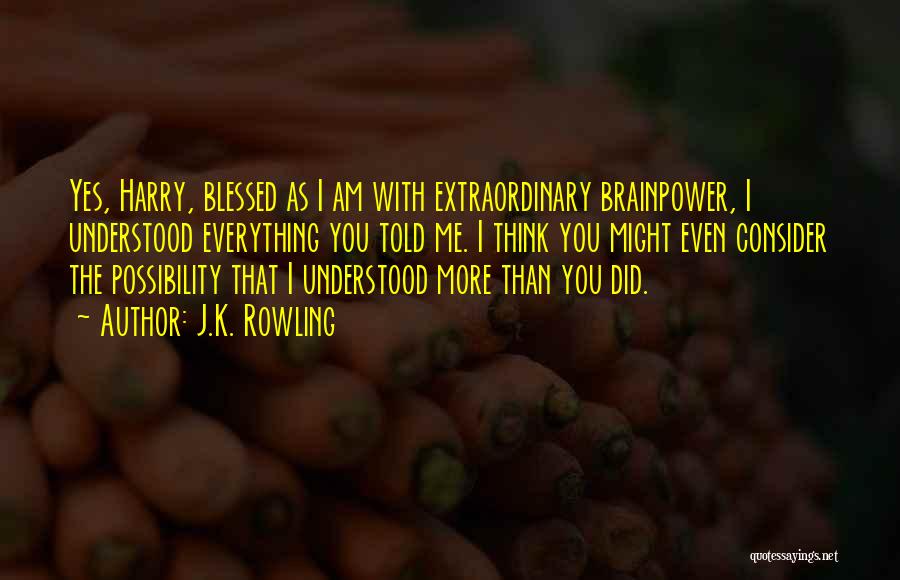 J.K. Rowling Quotes: Yes, Harry, Blessed As I Am With Extraordinary Brainpower, I Understood Everything You Told Me. I Think You Might Even