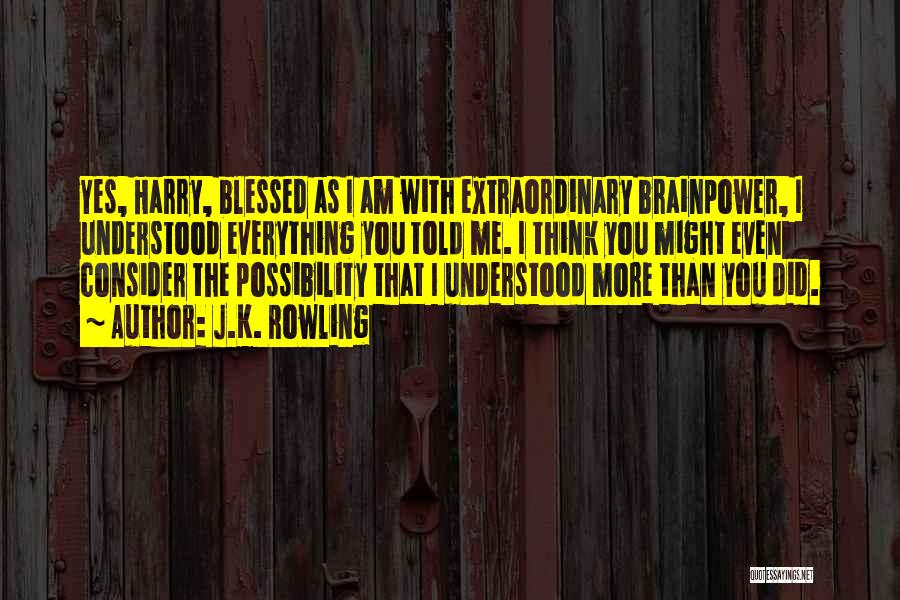 J.K. Rowling Quotes: Yes, Harry, Blessed As I Am With Extraordinary Brainpower, I Understood Everything You Told Me. I Think You Might Even