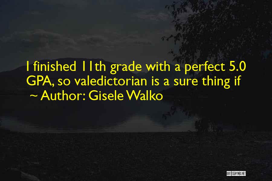Gisele Walko Quotes: I Finished 11th Grade With A Perfect 5.0 Gpa, So Valedictorian Is A Sure Thing If