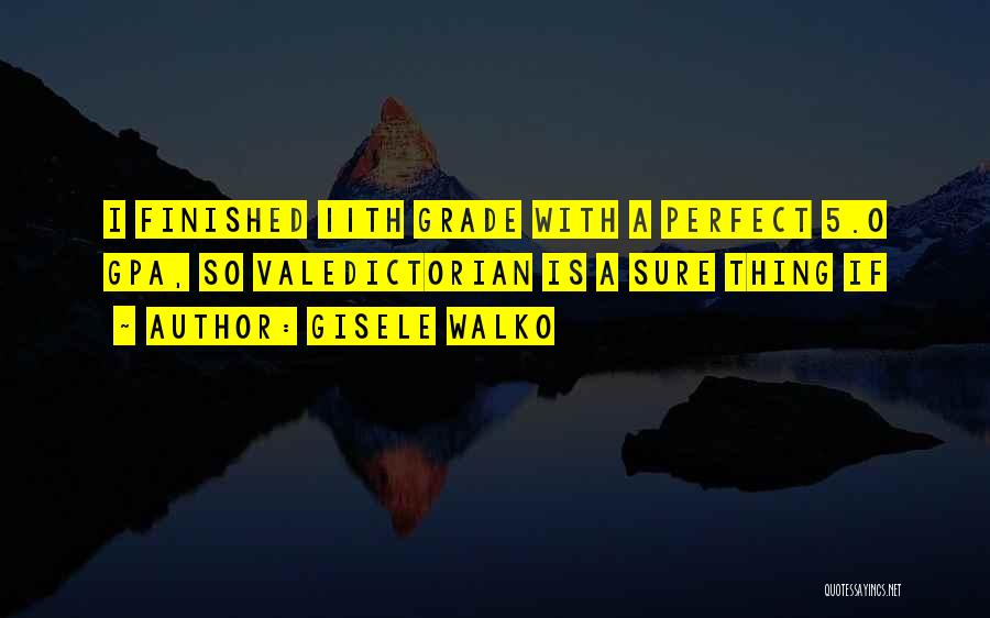 Gisele Walko Quotes: I Finished 11th Grade With A Perfect 5.0 Gpa, So Valedictorian Is A Sure Thing If