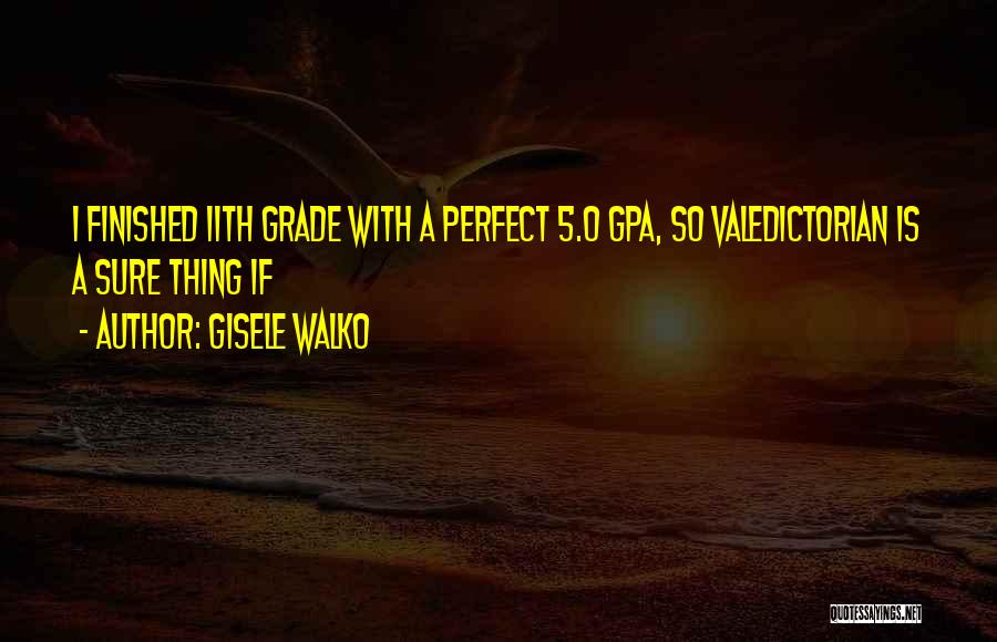 Gisele Walko Quotes: I Finished 11th Grade With A Perfect 5.0 Gpa, So Valedictorian Is A Sure Thing If