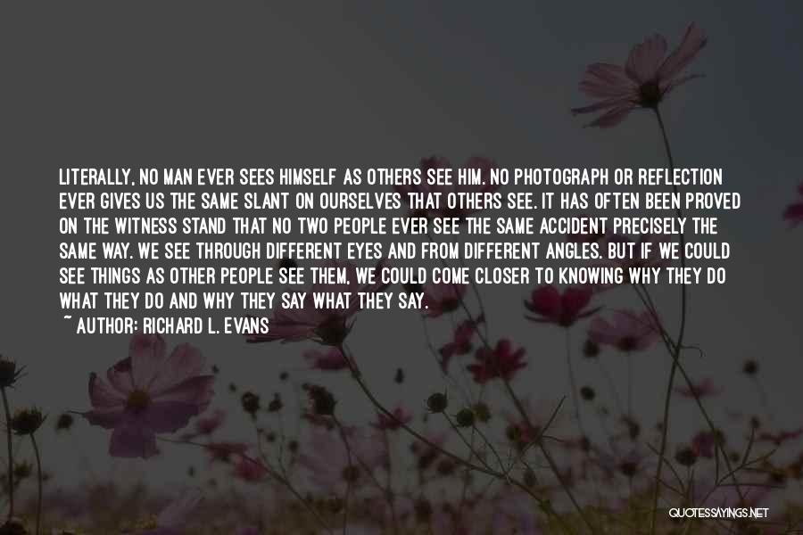 Richard L. Evans Quotes: Literally, No Man Ever Sees Himself As Others See Him. No Photograph Or Reflection Ever Gives Us The Same Slant